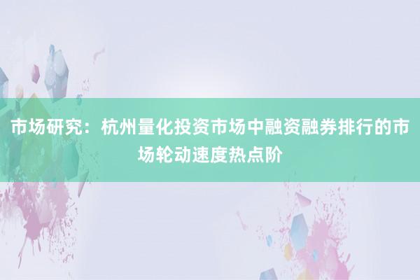 市场研究：杭州量化投资市场中融资融券排行的市场轮动速度热点阶