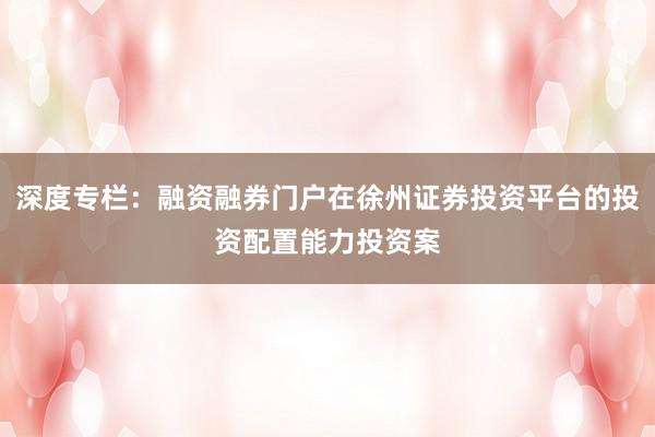 深度专栏：融资融券门户在徐州证券投资平台的投资配置能力投资案