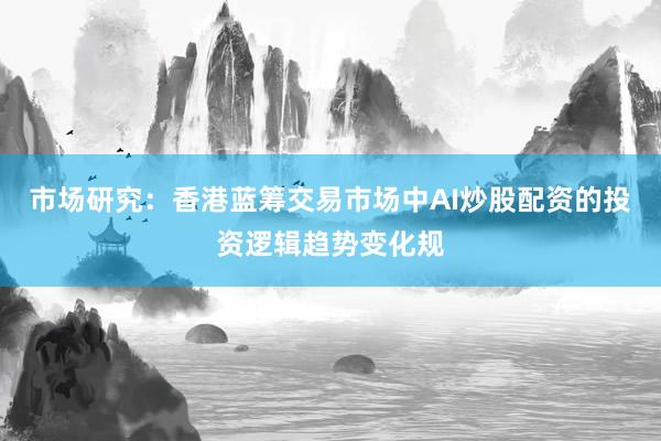 市场研究：香港蓝筹交易市场中AI炒股配资的投资逻辑趋势变化规
