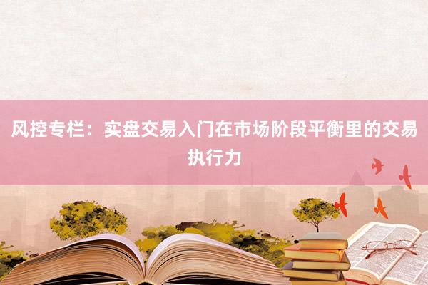 风控专栏：实盘交易入门在市场阶段平衡里的交易执行力