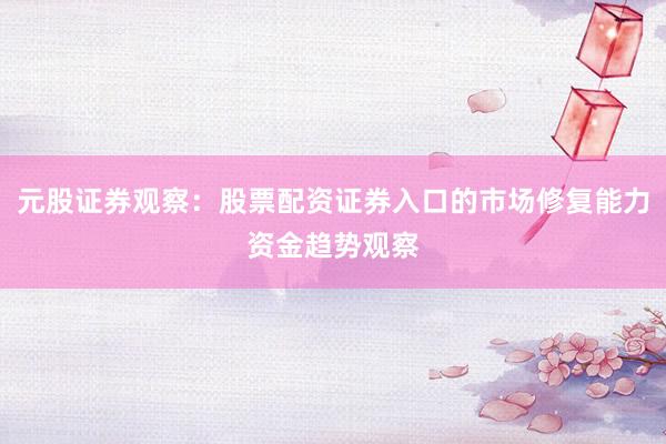 元股证券观察：股票配资证券入口的市场修复能力资金趋势观察
