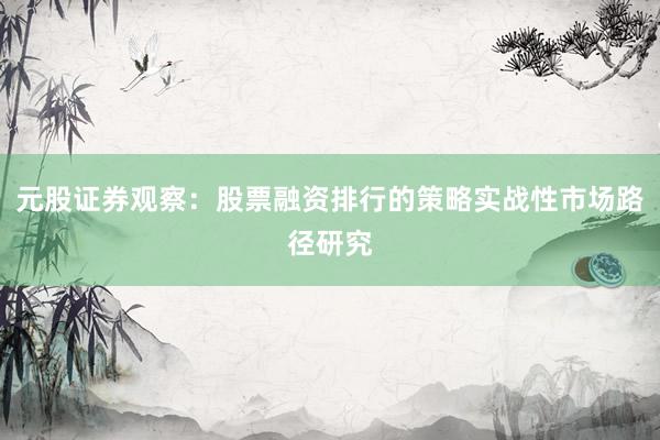 元股证券观察：股票融资排行的策略实战性市场路径研究