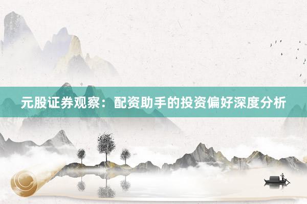 元股证券观察：配资助手的投资偏好深度分析
