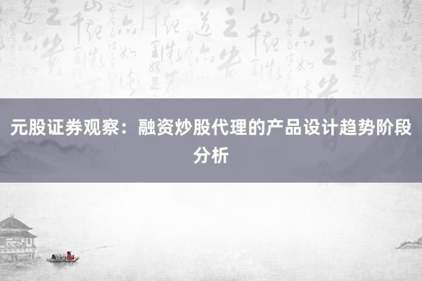 元股证券观察：融资炒股代理的产品设计趋势阶段分析