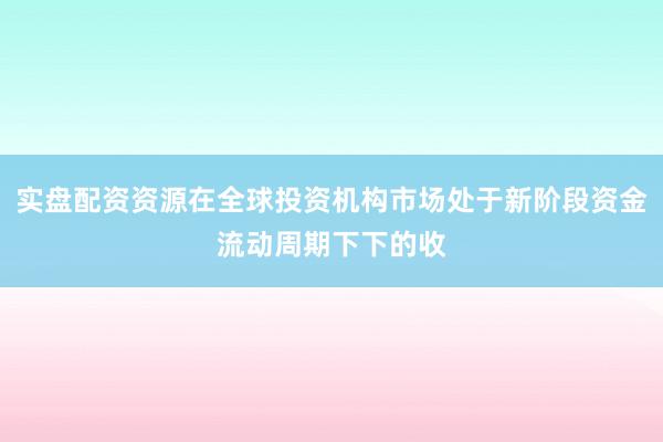 实盘配资资源在全球投资机构市场处于新阶段资金流动周期下下的收