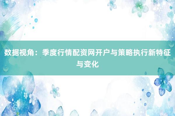 数据视角：季度行情配资网开户与策略执行新特征与变化
