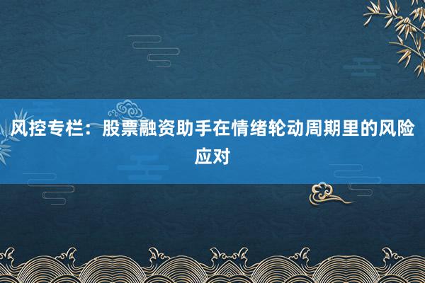 风控专栏：股票融资助手在情绪轮动周期里的风险应对