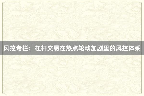 风控专栏：杠杆交易在热点轮动加剧里的风控体系