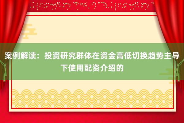 案例解读：投资研究群体在资金高低切换趋势主导下使用配资介绍的