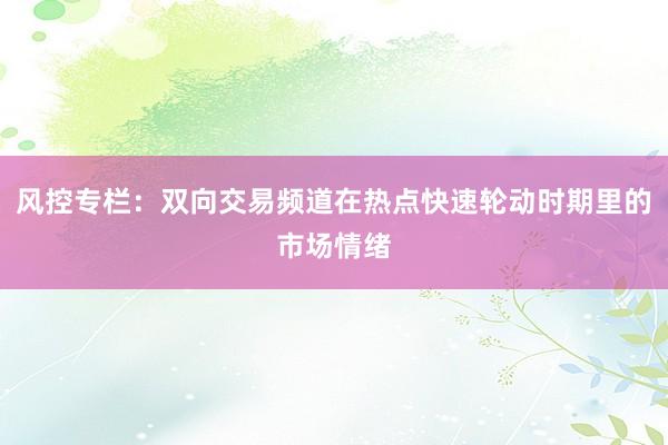 风控专栏：双向交易频道在热点快速轮动时期里的市场情绪