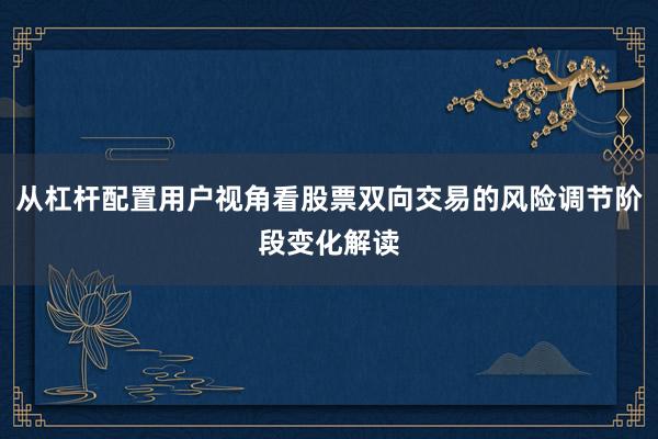 从杠杆配置用户视角看股票双向交易的风险调节阶段变化解读