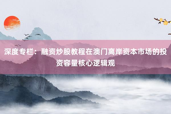 深度专栏：融资炒股教程在澳门离岸资本市场的投资容量核心逻辑观