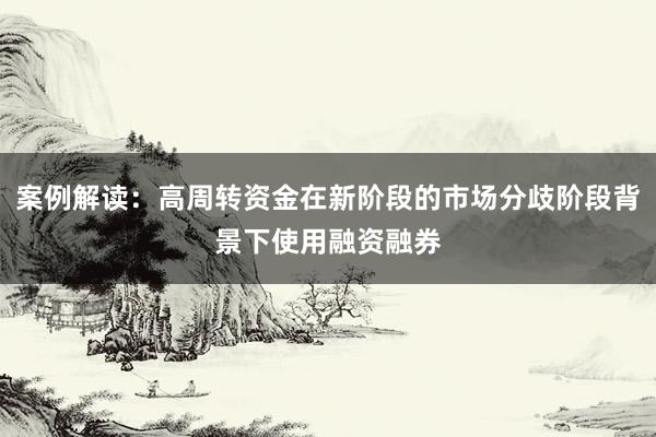 案例解读：高周转资金在新阶段的市场分歧阶段背景下使用融资融券