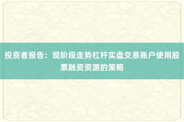 投资者报告：现阶段走势杠杆实盘交易账户使用股票融资资源的策略