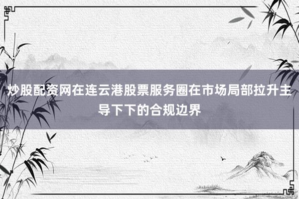 炒股配资网在连云港股票服务圈在市场局部拉升主导下下的合规边界