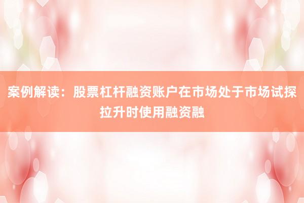 案例解读：股票杠杆融资账户在市场处于市场试探拉升时使用融资融