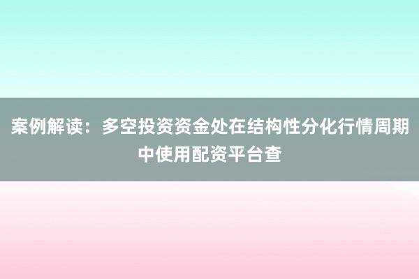 案例解读：多空投资资金处在结构性分化行情周期中使用配资平台查