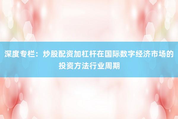 深度专栏：炒股配资加杠杆在国际数字经济市场的投资方法行业周期