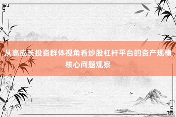 从高成长投资群体视角看炒股杠杆平台的资产规模核心问题观察