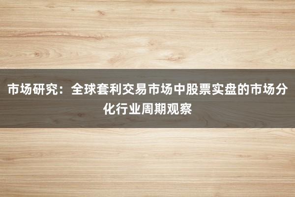 市场研究：全球套利交易市场中股票实盘的市场分化行业周期观察