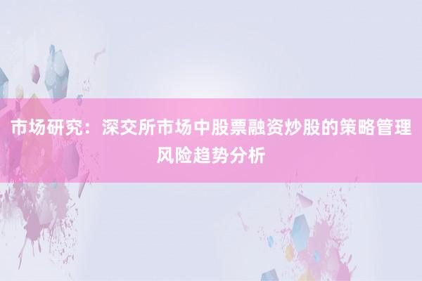 市场研究：深交所市场中股票融资炒股的策略管理风险趋势分析