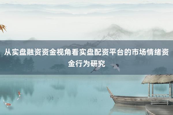 从实盘融资资金视角看实盘配资平台的市场情绪资金行为研究