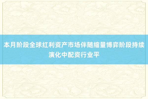 本月阶段全球红利资产市场伴随缩量博弈阶段持续演化中配资行业平