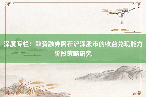 深度专栏：融资融券网在沪深股市的收益兑现能力阶段策略研究