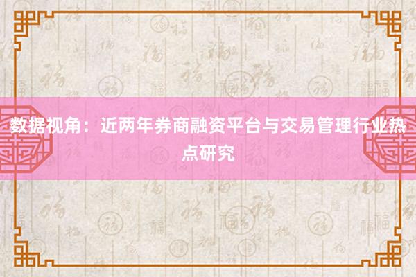 数据视角：近两年券商融资平台与交易管理行业热点研究