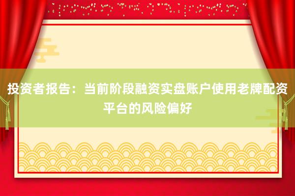 投资者报告：当前阶段融资实盘账户使用老牌配资平台的风险偏好