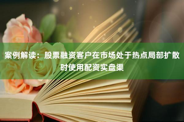 案例解读：股票融资客户在市场处于热点局部扩散时使用配资实盘渠