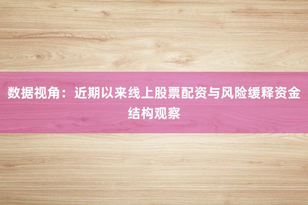数据视角：近期以来线上股票配资与风险缓释资金结构观察
