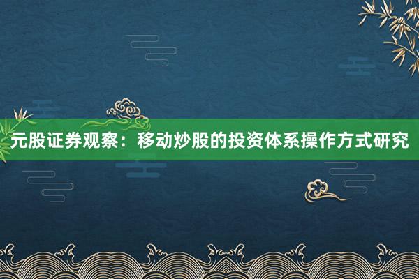 元股证券观察：移动炒股的投资体系操作方式研究
