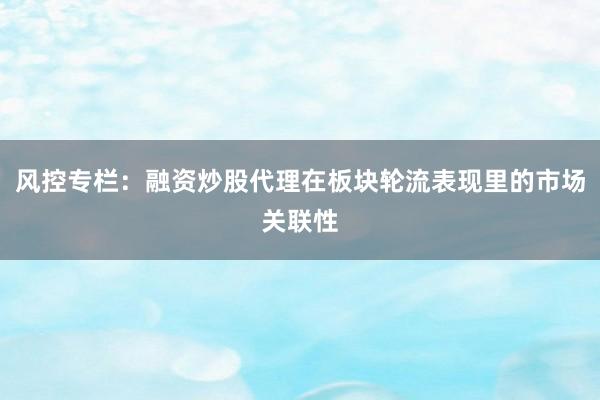 风控专栏：融资炒股代理在板块轮流表现里的市场关联性