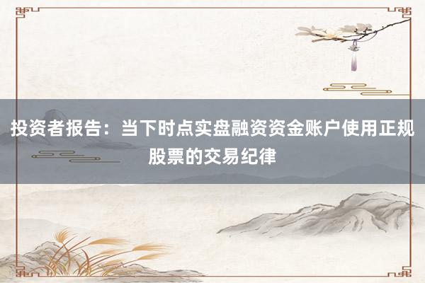 投资者报告：当下时点实盘融资资金账户使用正规股票的交易纪律