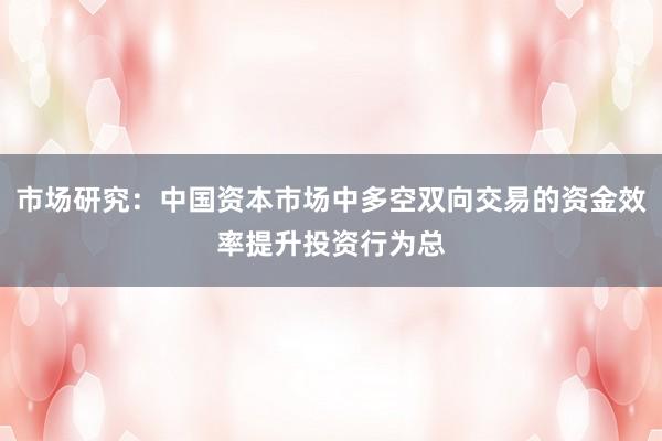 市场研究：中国资本市场中多空双向交易的资金效率提升投资行为总