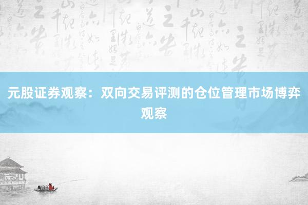 元股证券观察：双向交易评测的仓位管理市场博弈观察