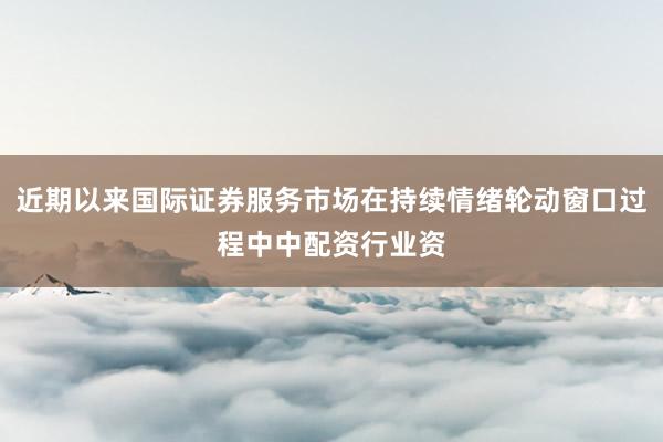 近期以来国际证券服务市场在持续情绪轮动窗口过程中中配资行业资