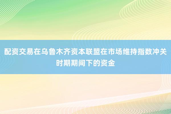 配资交易在乌鲁木齐资本联盟在市场维持指数冲关时期期间下的资金