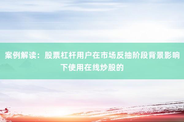 案例解读：股票杠杆用户在市场反抽阶段背景影响下使用在线炒股的