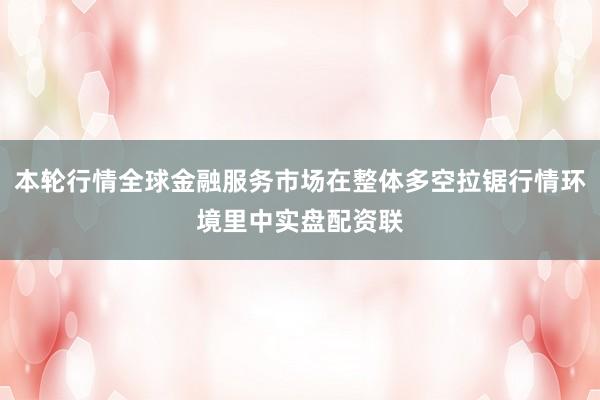 本轮行情全球金融服务市场在整体多空拉锯行情环境里中实盘配资联
