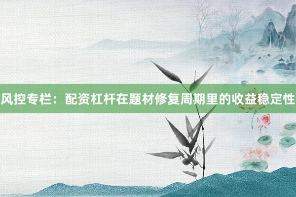 风控专栏：配资杠杆在题材修复周期里的收益稳定性