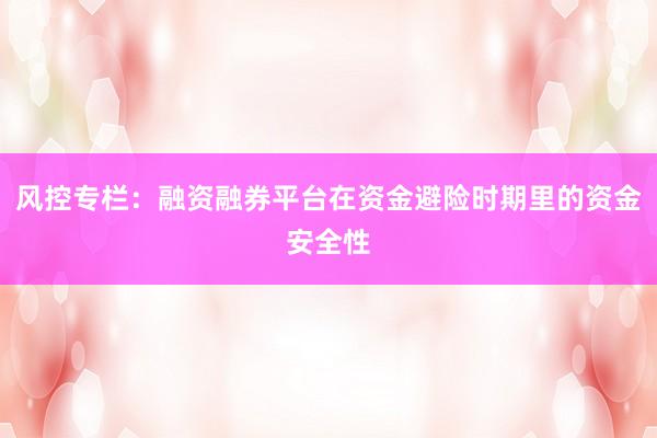 风控专栏：融资融券平台在资金避险时期里的资金安全性