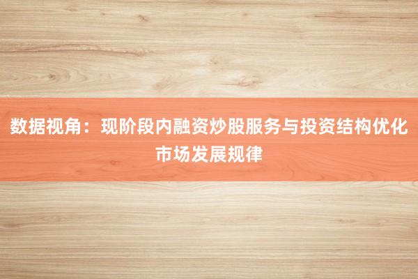 数据视角:现阶段内融资炒股服务与投资结构优化市场发展规律