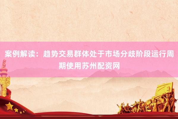 案例解读：趋势交易群体处于市场分歧阶段运行周期使用苏州配资网