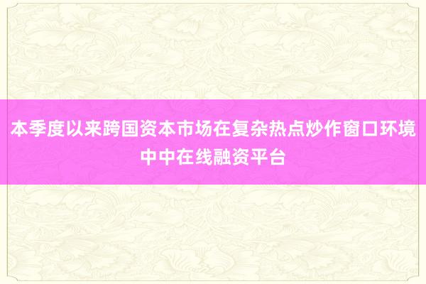 本季度以来跨国资本市场在复杂热点炒作窗口环境中中在线融资平台