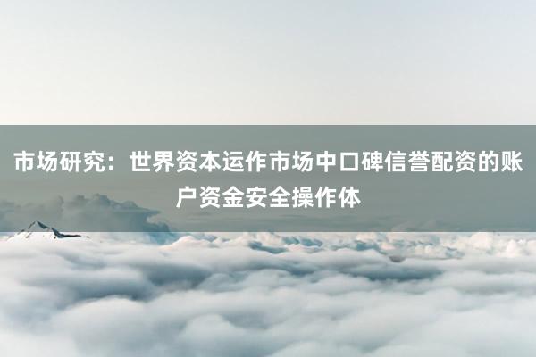市场研究:世界资本运作市场中口碑信誉配资的账户资金安全操作体