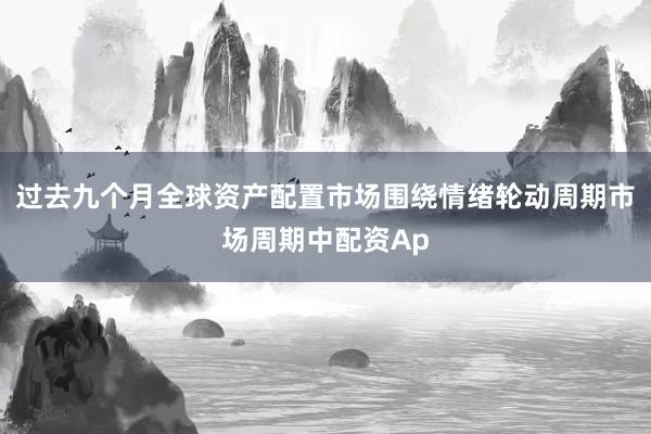 过去九个月全球资产配置市场围绕情绪轮动周期市场周期中配资Ap