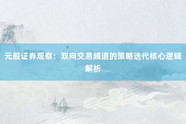 元股证券观察：双向交易频道的策略迭代核心逻辑解析