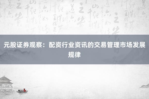 元股证券观察：配资行业资讯的交易管理市场发展规律